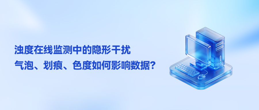 浊度在线监测中的&ldquo;隐形干扰&rdquo;：气泡、划痕、色度如何影响数据？